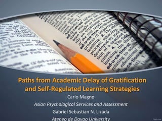 Paths from Academic Delay of Gratification
and Self-Regulated Learning Strategies
Carlo Magno
Asian Psychological Services and Assessment
Gabriel Sebastian N. Lizada
Ateneo de Davao University
 