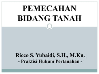 PEMECAHAN
BIDANG TANAH
Ricco S. Yubaidi, S.H., M.Kn.
- Praktisi Hukum Pertanahan -
 