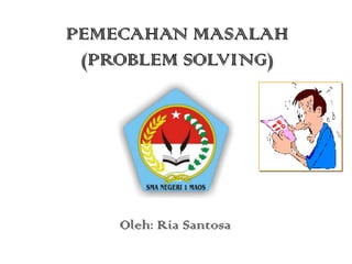 PEMECAHAN MASALAH
(PROBLEM SOLVING)
Oleh: Ria Santosa
 