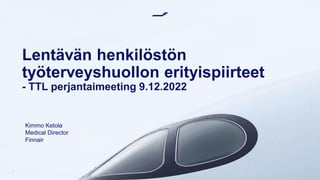 1
Lentävän henkilöstön
työterveyshuollon erityispiirteet
- TTL perjantaimeeting 9.12.2022
Kimmo Ketola
Medical Director
Finnair
 