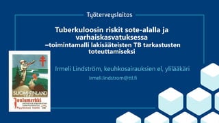 Tuberkuloosin riskit sote-alalla ja
varhaiskasvatuksessa
–toimintamalli lakisääteisten TB tarkastusten
toteuttamiseksi
Irmeli.lindstrom@ttl.fi
Irmeli Lindström, keuhkosairauksien el, ylilääkäri
 
