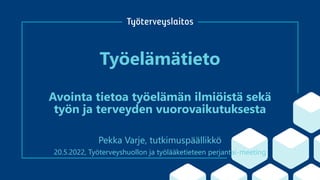 Työelämätieto
Avointa tietoa työelämän ilmiöistä sekä
työn ja terveyden vuorovaikutuksesta
Pekka Varje, tutkimuspäällikkö
20.5.2022, Työterveyshuollon ja työlääketieteen perjantai-meeting
 