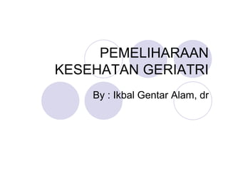 PEMELIHARAAN
KESEHATAN GERIATRI
By : Ikbal Gentar Alam, dr
 