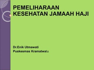 PEMELIHARAAN
KESEHATAN JAMAAH HAJI
Dr.Enik Utmawati
Puskesmas Kramatwatu
 