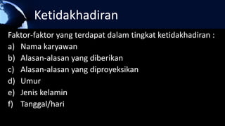 Ketidakhadiran
Faktor-faktor yang terdapat dalam tingkat ketidakhadiran :
a) Nama karyawan
b) Alasan-alasan yang diberikan
c) Alasan-alasan yang diproyeksikan
d) Umur
e) Jenis kelamin
f) Tanggal/hari
 