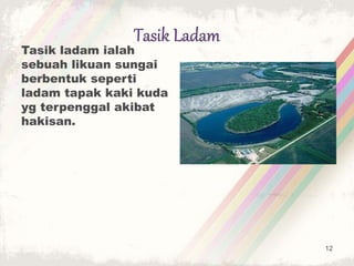 Tasik ladam ialah
sebuah likuan sungai
berbentuk seperti
ladam tapak kaki kuda
yg terpenggal akibat
hakisan.
12
 