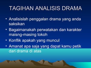 TAGIHAN ANALISIS DRAMATAGIHAN ANALISIS DRAMA
• Analisislah penggalan drama yang anda
saksikan
• Bagaimanakah perwatakan dan karakter
maisng-masing tokoh
• Konflik apakah yang muncul
• Amanat apa saja yang dapat kamu petik
dari drama di atas
 