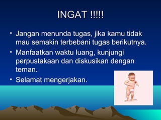 INGAT !!!!!INGAT !!!!!
• Jangan menunda tugas, jika kamu tidak
mau semakin terbebani tugas berikutnya.
• Manfaatkan waktu luang, kunjungi
perpustakaan dan diskusikan dengan
teman.
• Selamat mengerjakan.
 