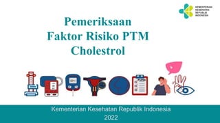 Pemeriksaan
Faktor Risiko PTM
Cholestrol
Kementerian Kesehatan Republik Indonesia
2022
 