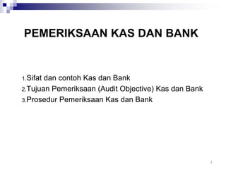 PEMERIKSAAN KAS DAN BANK


1.Sifatdan contoh Kas dan Bank
2.Tujuan Pemeriksaan (Audit Objective) Kas dan Bank
3.Prosedur Pemeriksaan Kas dan Bank




                                                      1
 