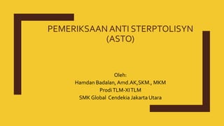 PEMERIKSAAN ANTI STERPTOLISYN
(ASTO)
Oleh:
Hamdan Badalan, Amd.AK,SKM., MKM
ProdiTLM-XITLM
SMK Global Cendekia Jakarta Utara
 