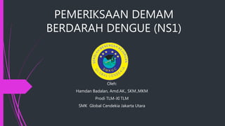 PEMERIKSAAN DEMAM
BERDARAH DENGUE (NS1)
Oleh:
Hamdan Badalan, Amd.AK., SKM.,MKM
Prodi TLM-XI TLM
SMK Global Cendekia Jakarta Utara
 
