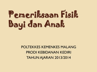 Pemeriksaan Fisik
Bayi dan Anak
POLTEKKES KEMENKES MALANG
PRODI KEBIDANAN KEDIRI
TAHUN AJARAN 2013/2014
 