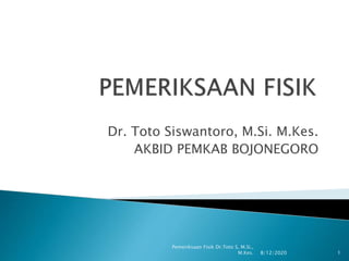 Dr. Toto Siswantoro, M.Si. M.Kes.
AKBID PEMKAB BOJONEGORO
8/12/2020
Pemeriksaan Fisik Dr.Toto S, M.Si.,
M.Kes. 1
 