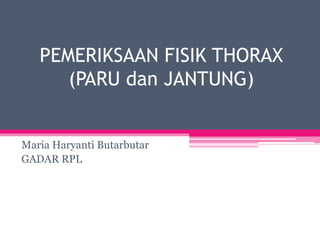 PEMERIKSAAN FISIK THORAX
(PARU dan JANTUNG)
Maria Haryanti Butarbutar
GADAR RPL
 