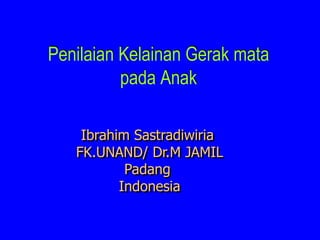 Penilaian Kelainan Gerak mata
pada Anak
Ibrahim Sastradiwiria
FK.UNAND/ Dr.M JAMIL
Padang
Indonesia
 