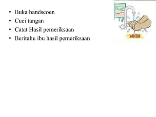 •   Buka handscoen
•   Cuci tangan
•   Catat Hasil pemeriksaan
•   Beritahu ibu hasil pemeriksaan
 