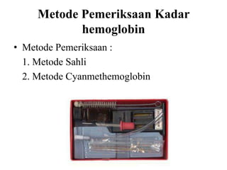 Metode Pemeriksaan Kadar
            hemoglobin
• Metode Pemeriksaan :
  1. Metode Sahli
  2. Metode Cyanmethemoglobin
 