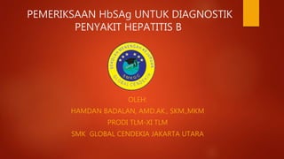 PEMERIKSAAN HbSAg UNTUK DIAGNOSTIK
PENYAKIT HEPATITIS B
OLEH:
HAMDAN BADALAN, AMD.AK., SKM.,MKM
PRODI TLM-XI TLM
SMK GLOBAL CENDEKIA JAKARTA UTARA
 