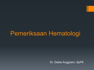 Pemeriksaan Hematologi
Dr. Debie Anggraini, SpPK
 