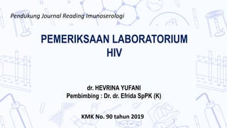 PEMERIKSAAN LABORATORIUM
HIV
dr. HEVRINA YUFANI
Pembimbing : Dr. dr. Efrida SpPK (K)
Pendukung Journal Reading Imunoserologi
KMK No. 90 tahun 2019
 