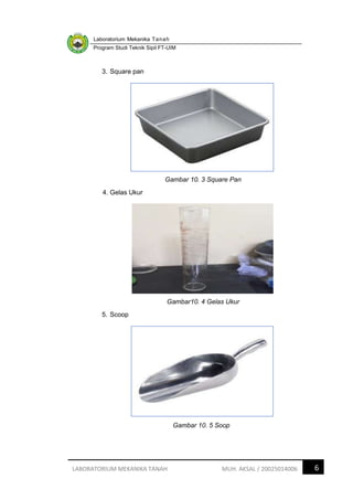 Laboratorium Mekanika Tanah
Program Studi Teknik Sipil FT-UIM
6
LABORATORIUM MEKANIKA TANAH MUH. AKSAL / 20025014006
3. Square pan
Gambar 10. 3 Square Pan
4. Gelas Ukur
Gambar10. 4 Gelas Ukur
5. Scoop
Gambar 10. 5 Soop
 