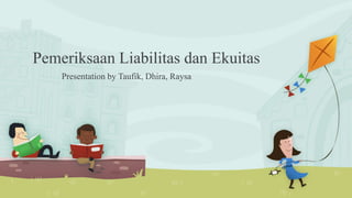 Pemeriksaan Liabilitas dan Ekuitas
Presentation by Taufik, Dhira, Raysa
 