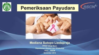 Mediana Sutopo Liedapraja
PPDS Tahap Basic
Departemen Obstetri dan Ginekologi
FKUI – RSCM
November 2014
Pemeriksaan Payudara
 