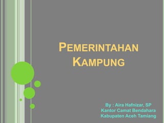 PEMERINTAHAN
KAMPUNG
By : Aira Hafnizar, SP
Kantor Camat Bendahara
Kabupaten Aceh Tamiang
 