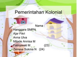 Pemerintahan Kolonial
Nama :
Hanggara SMPN
Ajar Fikri
Anna Ulva
Milade Annisa M
Fatmawati M (23)
Zeirena Sukma N (24)
 
