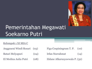 Pemerintahan Megawati
Soekarno Putri
Kelompok 1 XI MIA C
Anggraeni Windi Rosari (03)
Batari Melyapuri (04)
El Medina Aulia Putri (08)
Figa Cospiningrum T. P. (10)
Irfan Nurrahmat (14)
Zidane Afkarusyawwala P. (32)
 