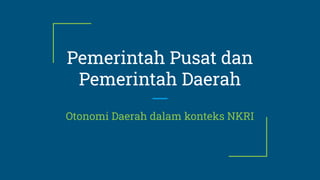 Pemerintah Pusat dan
Pemerintah Daerah
Otonomi Daerah dalam konteks NKRI
 