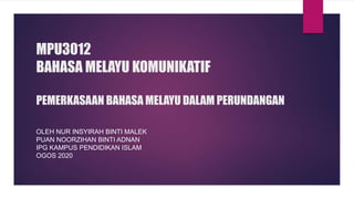 MPU3012
BAHASA MELAYU KOMUNIKATIF
PEMERKASAAN BAHASA MELAYU DALAM PERUNDANGAN
OLEH NUR INSYIRAH BINTI MALEK
PUAN NOORZIHAN BINTI ADNAN
IPG KAMPUS PENDIDIKAN ISLAM
OGOS 2020
 