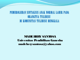 PEMEROLEHAN SINTAKSIS ANAK NORMAL LAHIR PADA
             ORANGTUA TULIBISU
       DI KOMUNITAS TULIBISU BENGKALA



         M ADE H RY SANT
                  E        OSA
     Universitas Pendidikan Ganesha
     madeherysantosa@yahoo.com
 