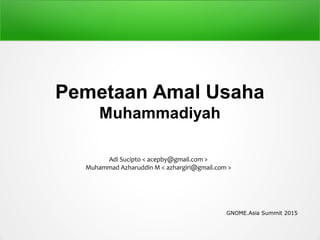 Pemetaan Amal Usaha
Muhammadiyah
Adi Sucipto < acepby@gmail.com >
Muhammad Azharuddin M < azhargiri@gmail.com >
GNOME.Asia Summit 2015
 