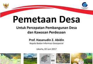 Pemetaan Desa
Untuk Percepatan Pembangunan Desa
dan Kawasan Perdesaan
Prof. Hasanudin Z. Abidin
Kepala Badan Informasi Geospasial
Jakarta, 02 Juni 2017
 