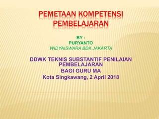 PEMETAAN KOMPETENSI
PEMBELAJARAN
BY :
PURYANTO
WIDYAISWARA BDK JAKARTA
DDWK TEKNIS SUBSTANTIF PENILAIAN
PEMBELAJARAN
BAGI GURU MA
Kota Singkawang, 2 April 2018
 