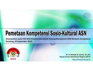 Disampaikan pada FGD BKD Provinsi Jawa Barat Tentang Manajemen SDM Berbasis Kompetensi
Bandung, 24 September 2015
Dr. Tri Widodo W. Utomo, SH.,MA
Deputi Inovasi Administrasi Negara LAN-RI
http://inovasi.lan.go.id
 
