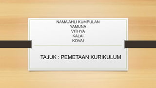 NAMA AHLI KUMPULAN
YAMUNA
VITHYA
KALAI
KOVAI
TAJUK : PEMETAAN KURIKULUM
 