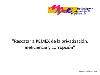 “ Rescatar a PEMEX de la privatización, ineficiencia y corrupción” Dolores Padierna Luna 