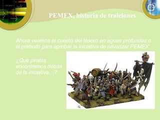 PEMEX, historia de traiciones Ahora veamos el cuento del tesoro en aguas profundas o el pretexto para  aprobar la iniciativa de privatizar PEMEX ¿Qué piratas encontramos detrás de la iniciativa…? 