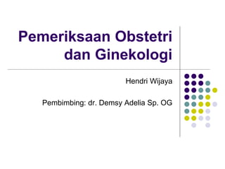 Pemeriksaan Obstetri
dan Ginekologi
Hendri Wijaya
Pembimbing: dr. Demsy Adelia Sp. OG
 