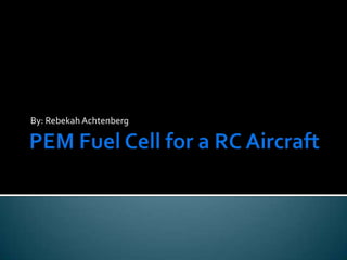 PEM Fuel Cell for a RC Aircraft By: Rebekah Achtenberg 