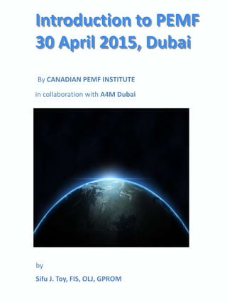By CANADIAN PEMF INSTITUTE
in collaboration with A4M Dubai
by
Sifu J. Toy, FIS, OLJ, GPROM
Introduction to PEMF
30 April 2015, Dubai
 