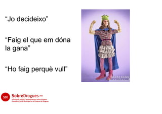 “Jo decideixo”


“Faig el que em dóna
la gana”


“Ho faig perquè vull”
 