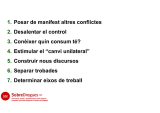 1. Posar de manifest altres conflictes
2. Desalentar el control
3. Conèixer quin consum té?
4. Estimular el “canvi unilateral”
5. Construir nous discursos
6. Separar trobades
7. Determinar eixos de treball
 