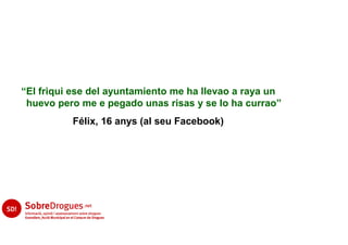 “El friqui ese del ayuntamiento me ha llevao a raya un
 huevo pero me e pegado unas risas y se lo ha currao”
          Félix, 16 anys (al seu Facebook)
 