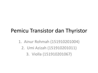 Pemicu Transistor dan Thyristor
1. Ainur Rohmah (151910201004)
2. Umi Azizah (151910201011)
3. Violla (151910201067)
 