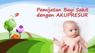 Pemijatan Bayi Sakit
dengan AKUPRESUR
 