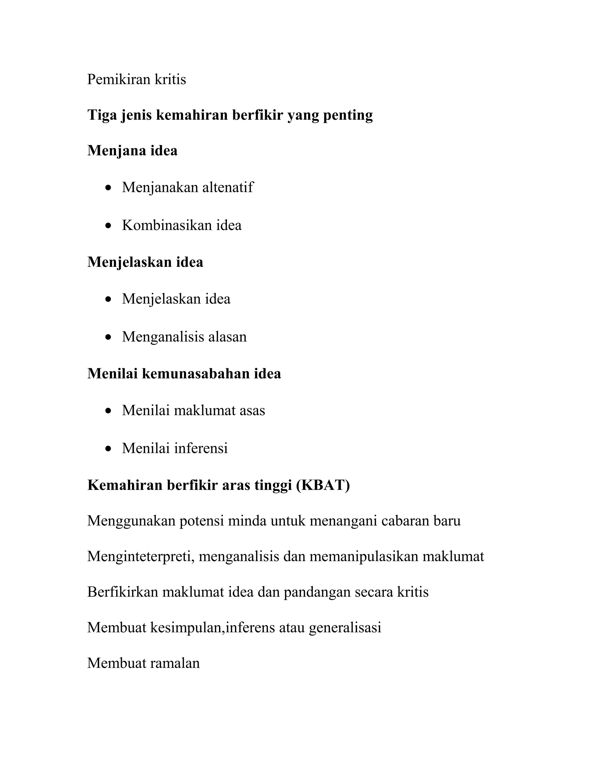 Pemikiran kritis
Tiga jenis kemahiran berfikir yang penting
Menjana idea
• Menjanakan altenatif
• Kombinasikan idea
Menjelaskan idea
• Menjelaskan idea
• Menganalisis alasan
Menilai kemunasabahan idea
• Menilai maklumat asas
• Menilai inferensi
Kemahiran berfikir aras tinggi (KBAT)
Menggunakan potensi minda untuk menangani cabaran baru
Menginteterpreti, menganalisis dan memanipulasikan maklumat
Berfikirkan maklumat idea dan pandangan secara kritis
Membuat kesimpulan,inferens atau generalisasi
Membuat ramalan
 